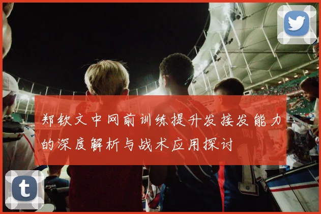 郑钦文中网前训练提升发接发能力的深度解析与战术应用探讨