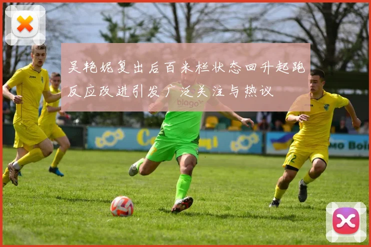 吴艳妮复出后百米栏状态回升起跑反应改进引发广泛关注与热议